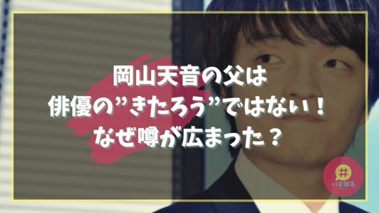岡山天音の父は俳優の”きたろう”ではない！なぜ噂が広まった？ | イマシルブログ